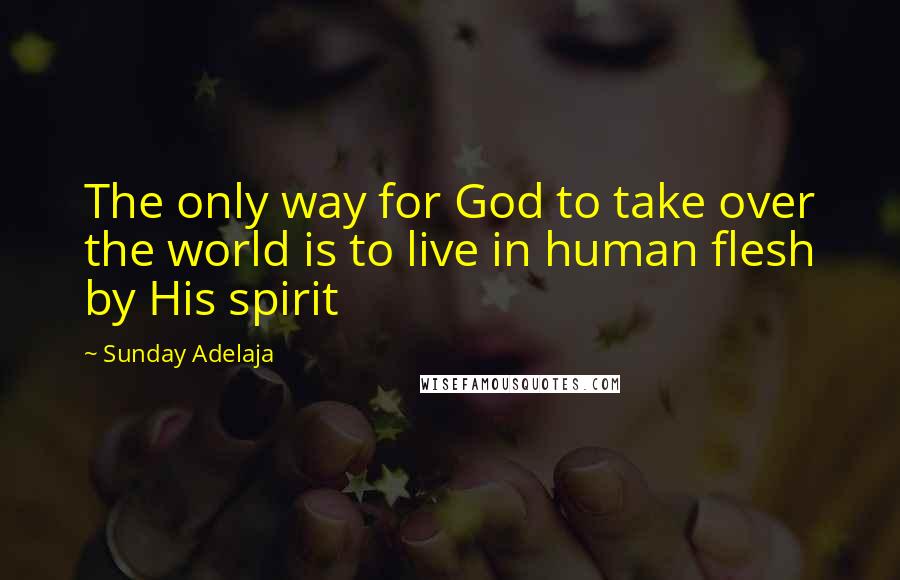 Sunday Adelaja Quotes: The only way for God to take over the world is to live in human flesh by His spirit