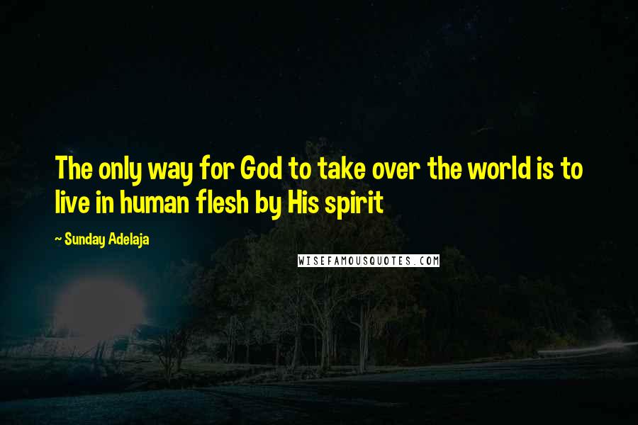 Sunday Adelaja Quotes: The only way for God to take over the world is to live in human flesh by His spirit