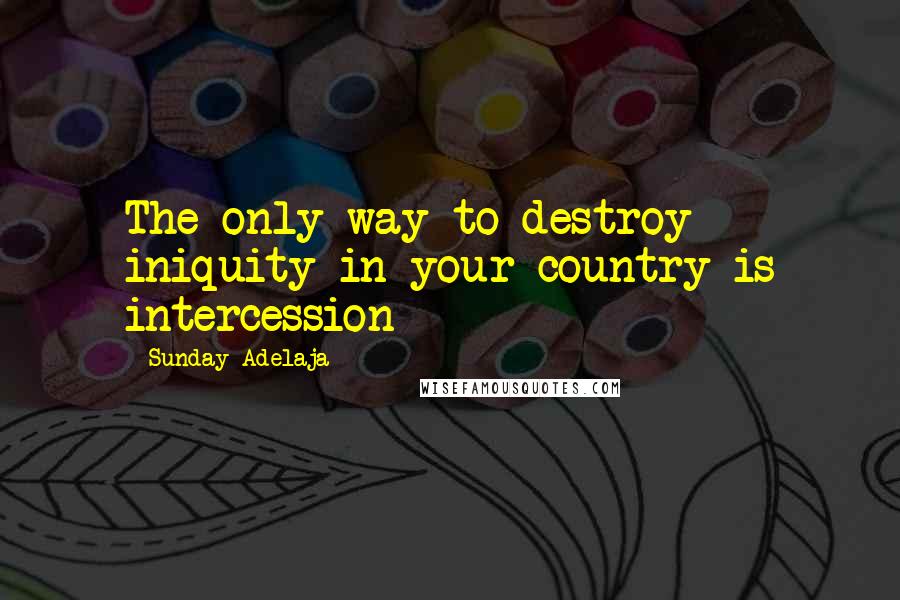 Sunday Adelaja Quotes: The only way to destroy iniquity in your country is intercession