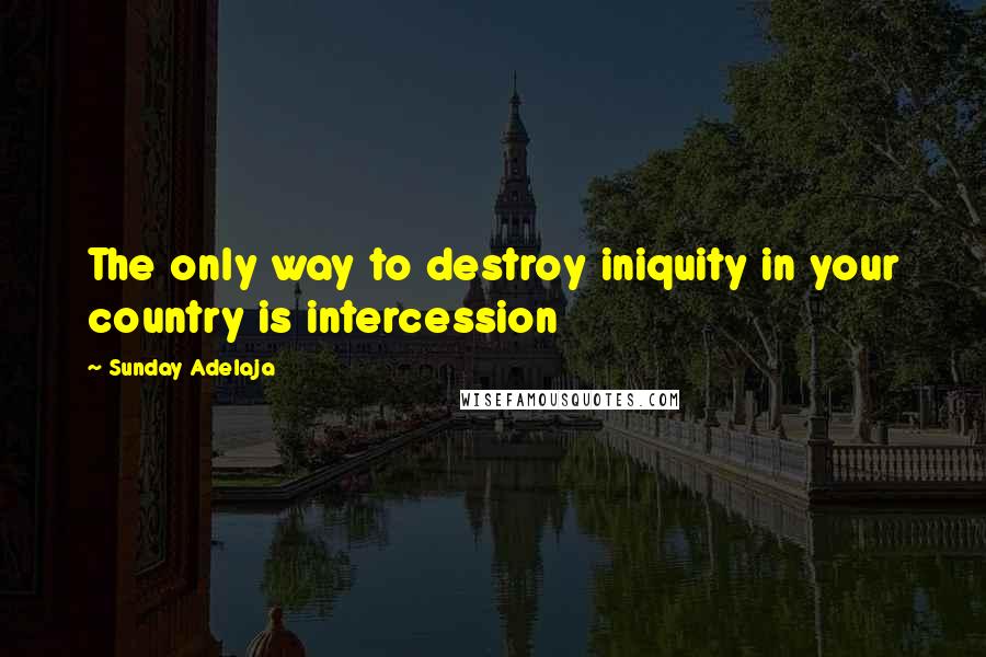 Sunday Adelaja Quotes: The only way to destroy iniquity in your country is intercession