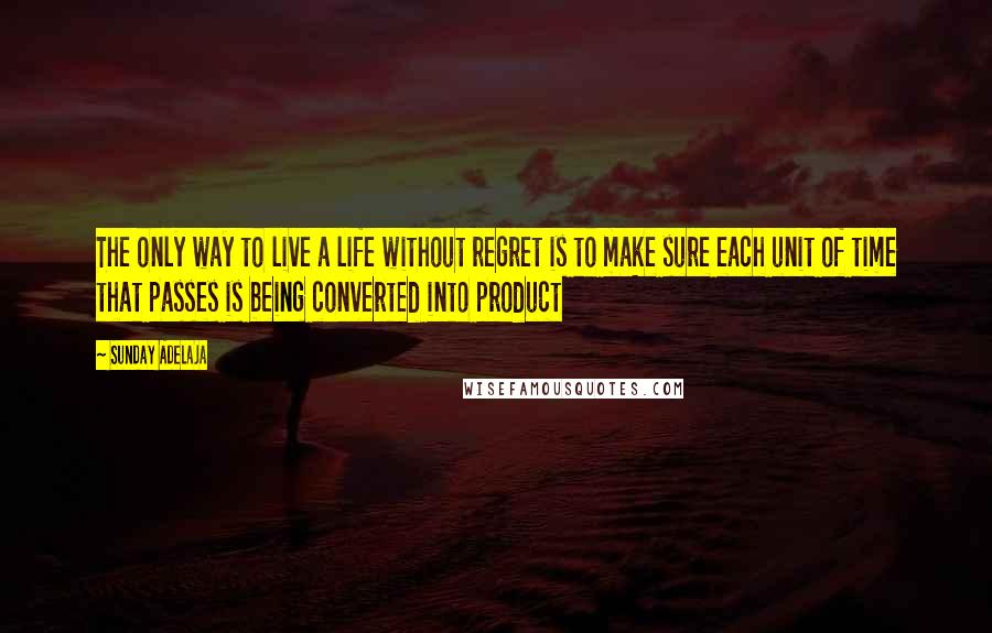 Sunday Adelaja Quotes: The only way to live a life without regret is to make sure each unit of time that passes is being converted into product