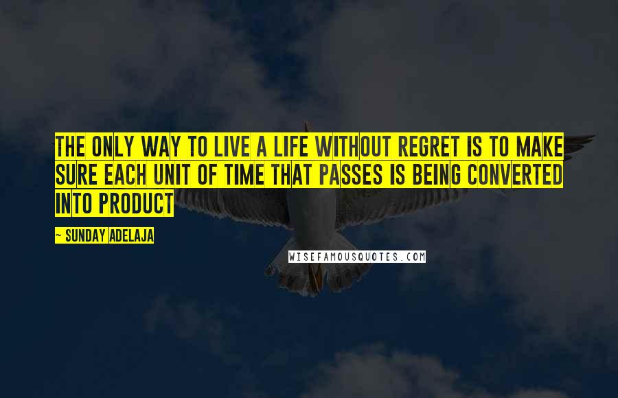 Sunday Adelaja Quotes: The only way to live a life without regret is to make sure each unit of time that passes is being converted into product