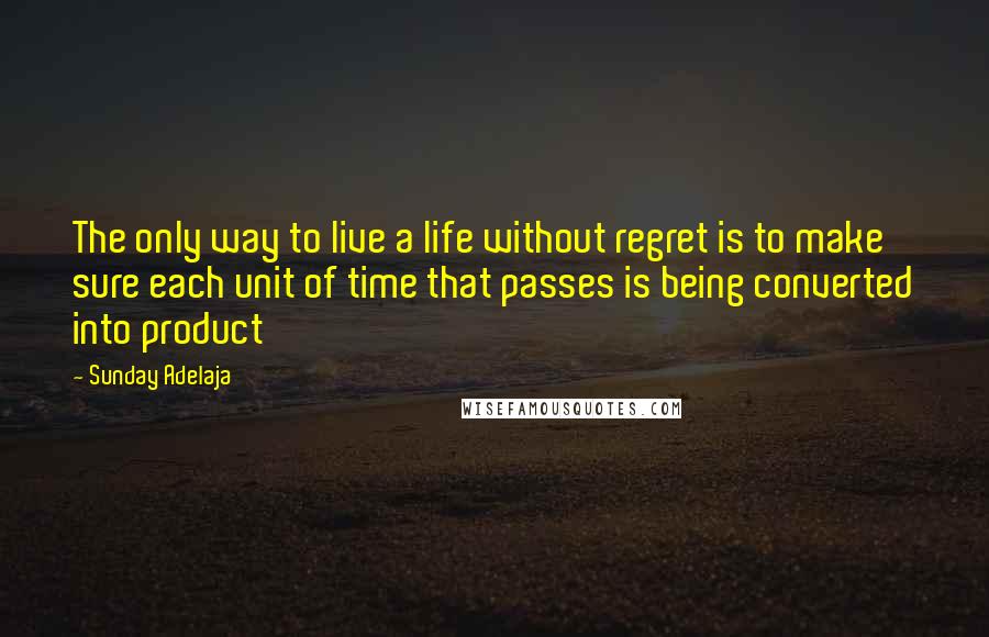 Sunday Adelaja Quotes: The only way to live a life without regret is to make sure each unit of time that passes is being converted into product