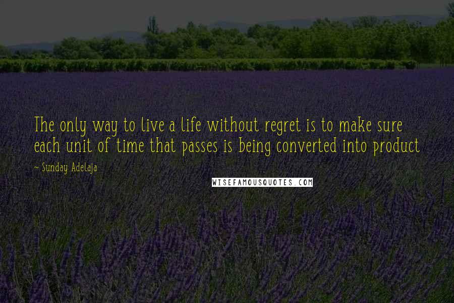 Sunday Adelaja Quotes: The only way to live a life without regret is to make sure each unit of time that passes is being converted into product