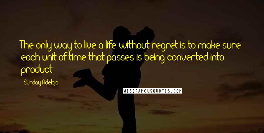 Sunday Adelaja Quotes: The only way to live a life without regret is to make sure each unit of time that passes is being converted into product