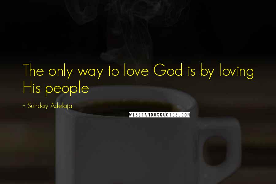 Sunday Adelaja Quotes: The only way to love God is by loving His people