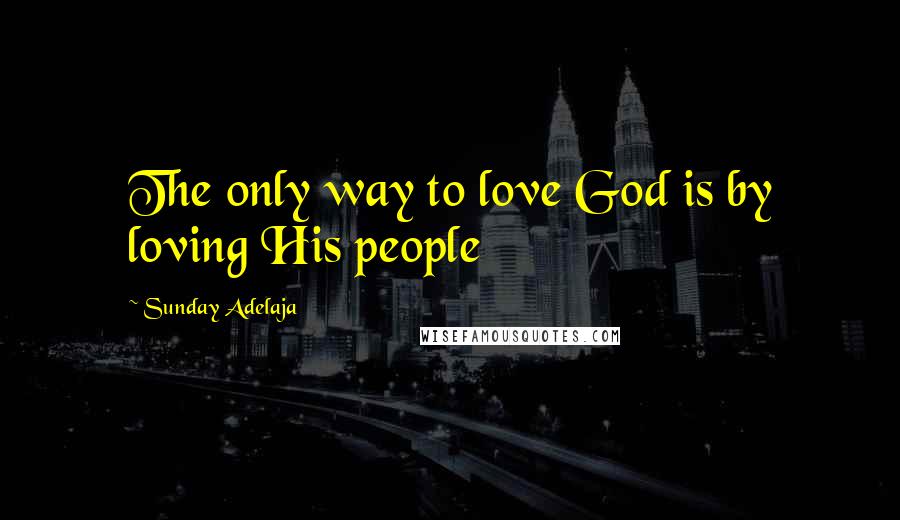 Sunday Adelaja Quotes: The only way to love God is by loving His people