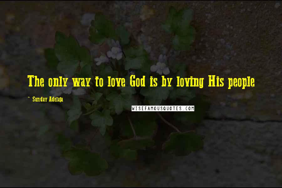 Sunday Adelaja Quotes: The only way to love God is by loving His people