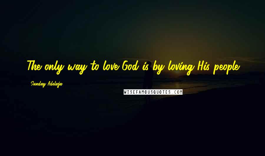 Sunday Adelaja Quotes: The only way to love God is by loving His people
