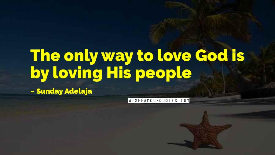 Sunday Adelaja Quotes: The only way to love God is by loving His people