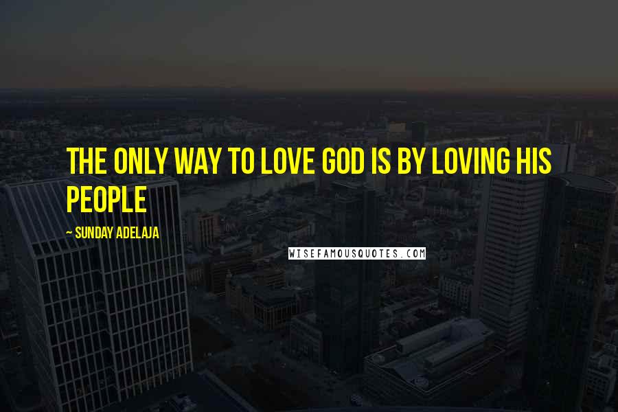 Sunday Adelaja Quotes: The only way to love God is by loving His people