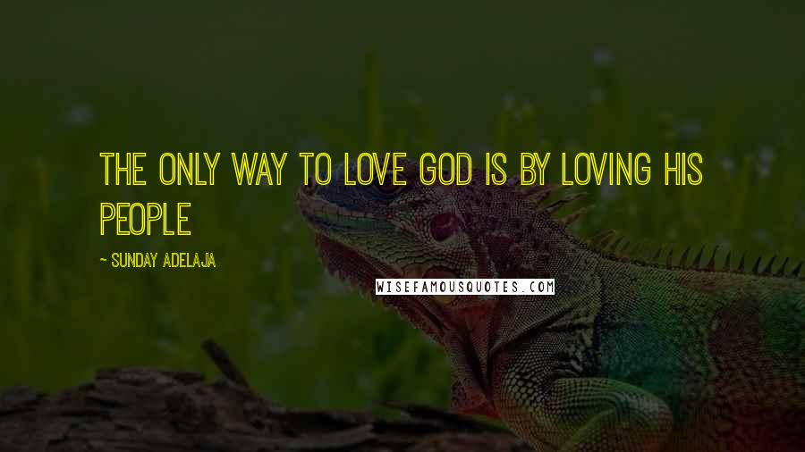 Sunday Adelaja Quotes: The only way to love God is by loving His people