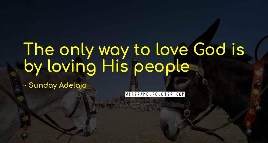 Sunday Adelaja Quotes: The only way to love God is by loving His people