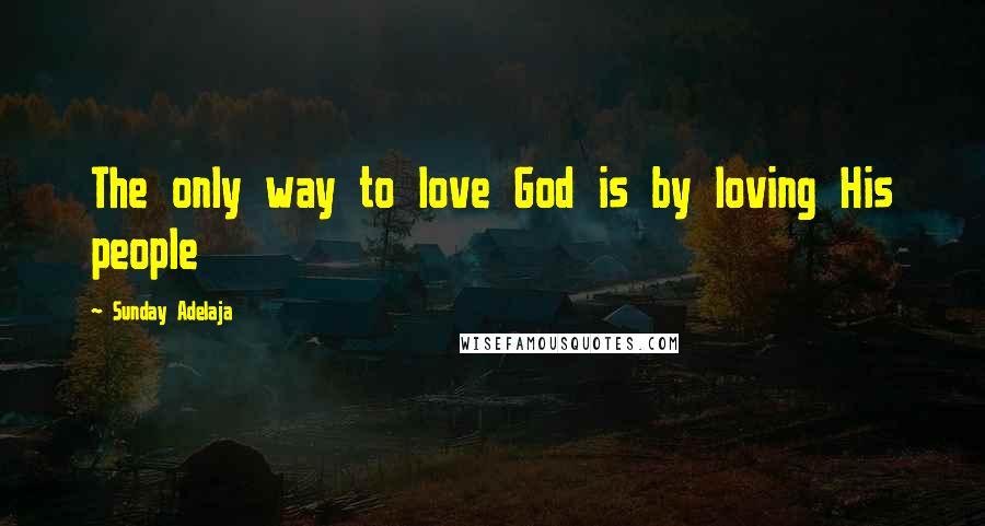 Sunday Adelaja Quotes: The only way to love God is by loving His people