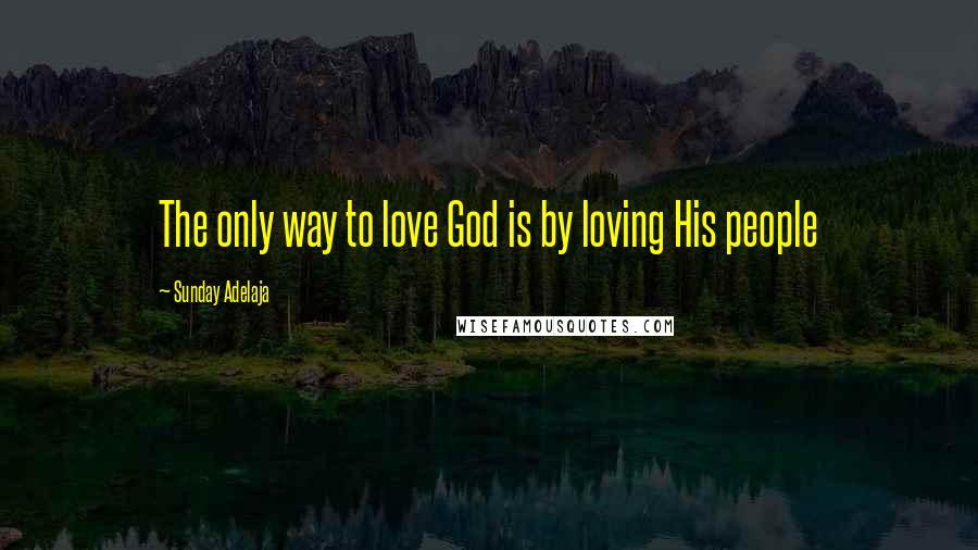 Sunday Adelaja Quotes: The only way to love God is by loving His people