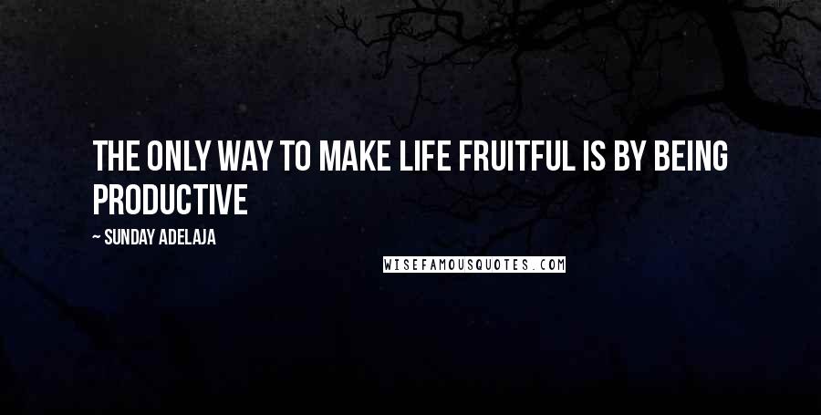 Sunday Adelaja Quotes: The only way to make life fruitful is by being productive