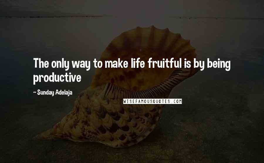 Sunday Adelaja Quotes: The only way to make life fruitful is by being productive