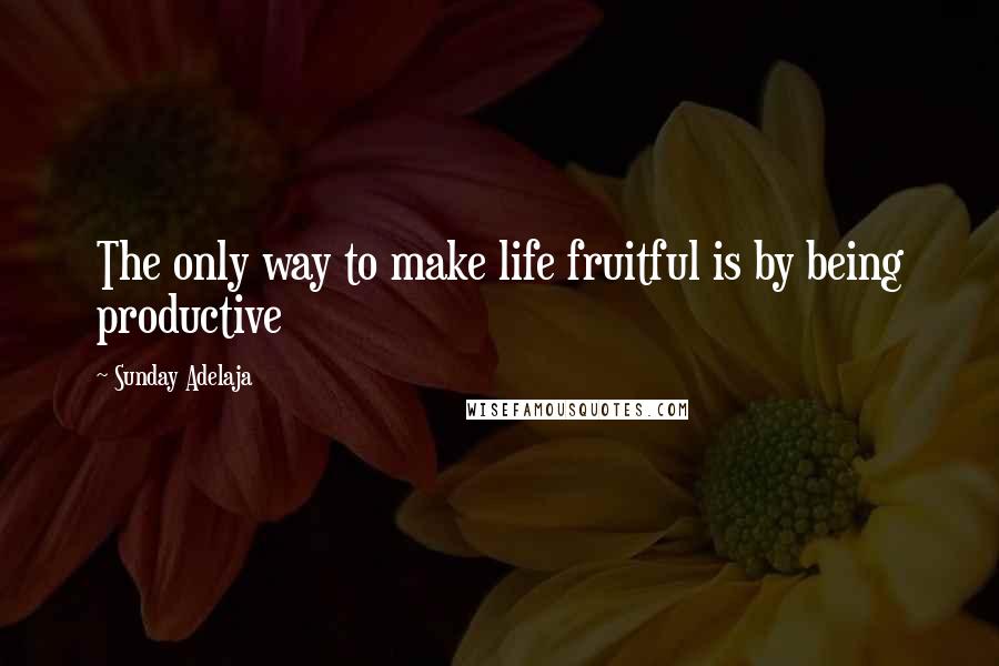 Sunday Adelaja Quotes: The only way to make life fruitful is by being productive