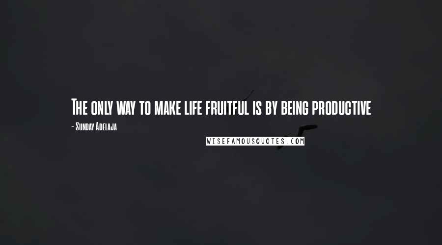 Sunday Adelaja Quotes: The only way to make life fruitful is by being productive