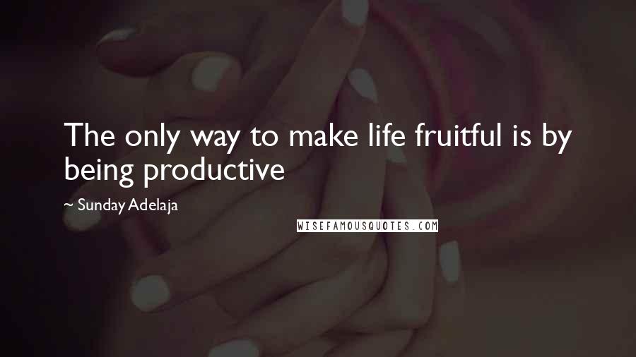 Sunday Adelaja Quotes: The only way to make life fruitful is by being productive