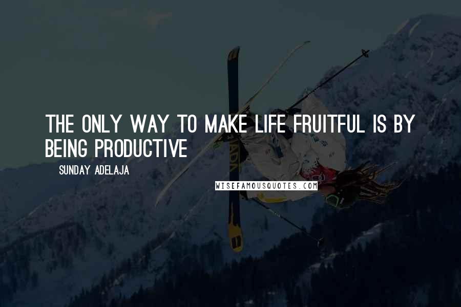 Sunday Adelaja Quotes: The only way to make life fruitful is by being productive