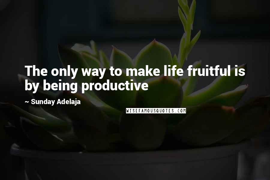 Sunday Adelaja Quotes: The only way to make life fruitful is by being productive