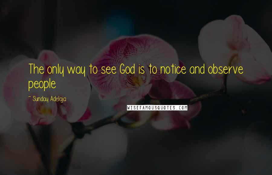 Sunday Adelaja Quotes: The only way to see God is to notice and observe people