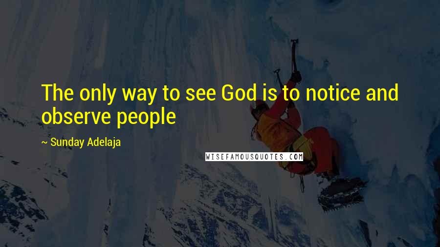 Sunday Adelaja Quotes: The only way to see God is to notice and observe people