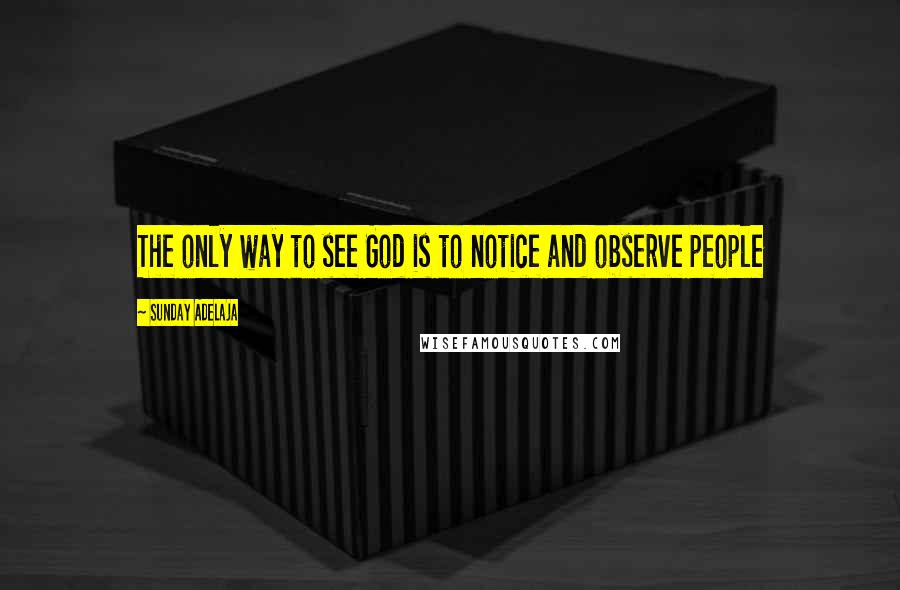 Sunday Adelaja Quotes: The only way to see God is to notice and observe people