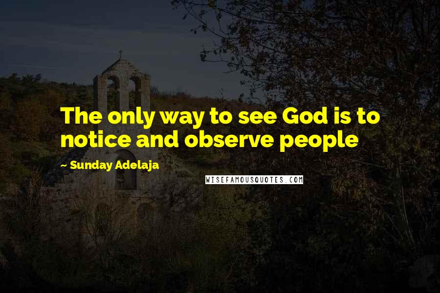 Sunday Adelaja Quotes: The only way to see God is to notice and observe people