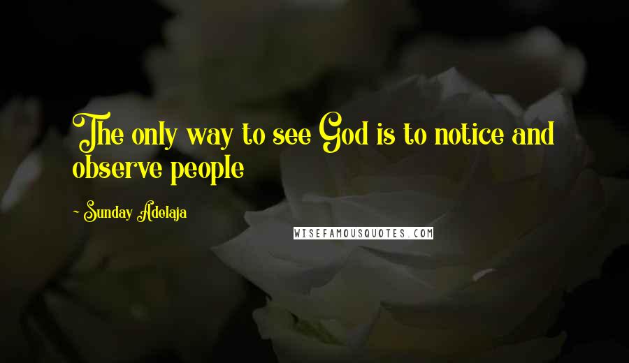 Sunday Adelaja Quotes: The only way to see God is to notice and observe people