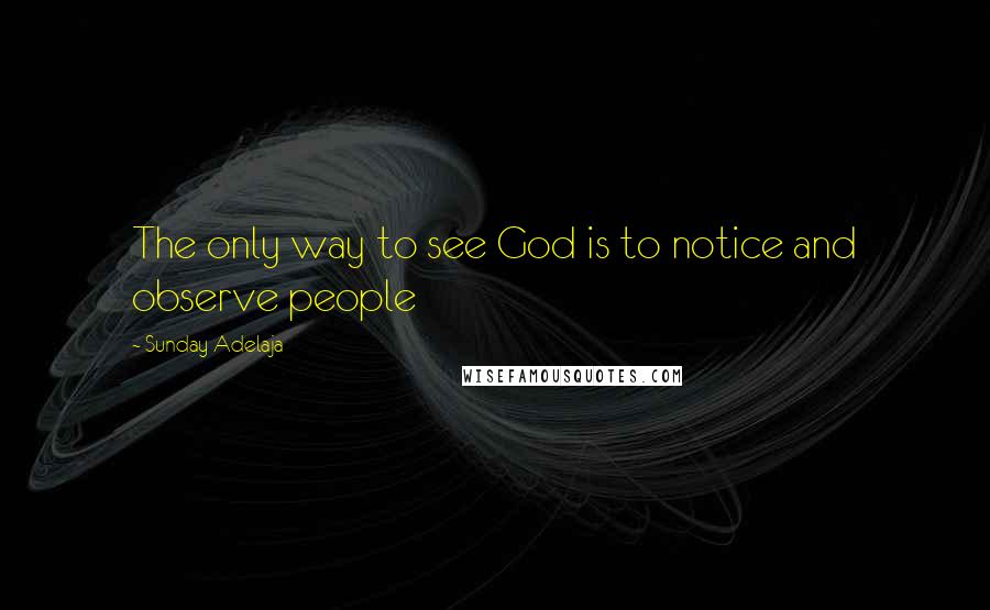 Sunday Adelaja Quotes: The only way to see God is to notice and observe people