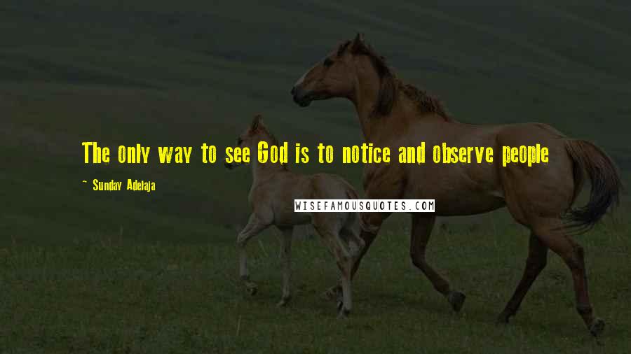 Sunday Adelaja Quotes: The only way to see God is to notice and observe people