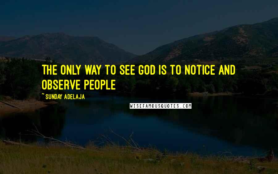 Sunday Adelaja Quotes: The only way to see God is to notice and observe people