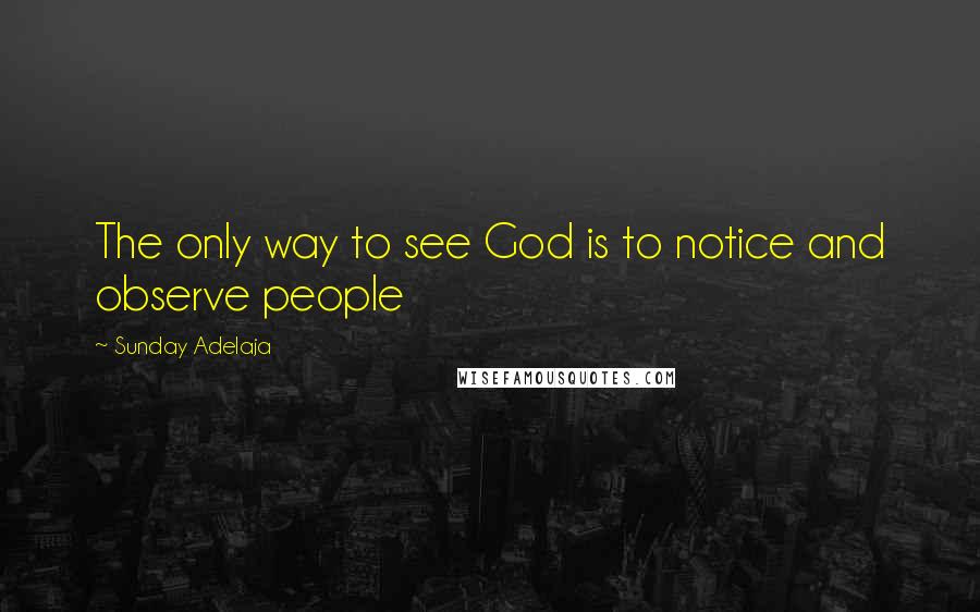 Sunday Adelaja Quotes: The only way to see God is to notice and observe people