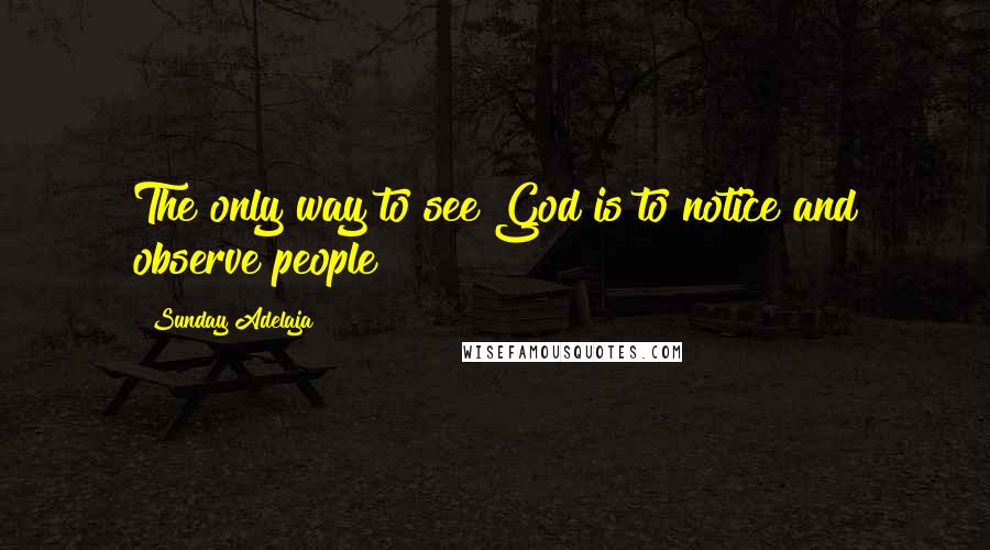 Sunday Adelaja Quotes: The only way to see God is to notice and observe people