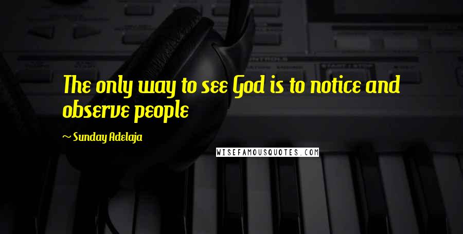 Sunday Adelaja Quotes: The only way to see God is to notice and observe people