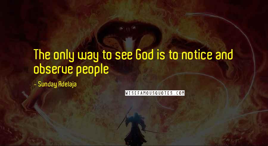 Sunday Adelaja Quotes: The only way to see God is to notice and observe people