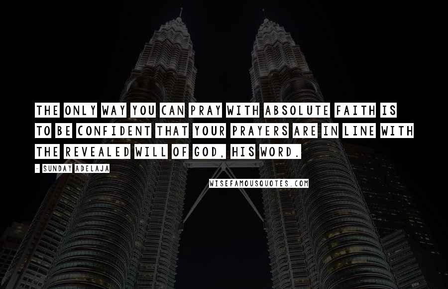 Sunday Adelaja Quotes: The only way you can pray with absolute faith is to be confident that your prayers are in line with the revealed will of God, His Word.