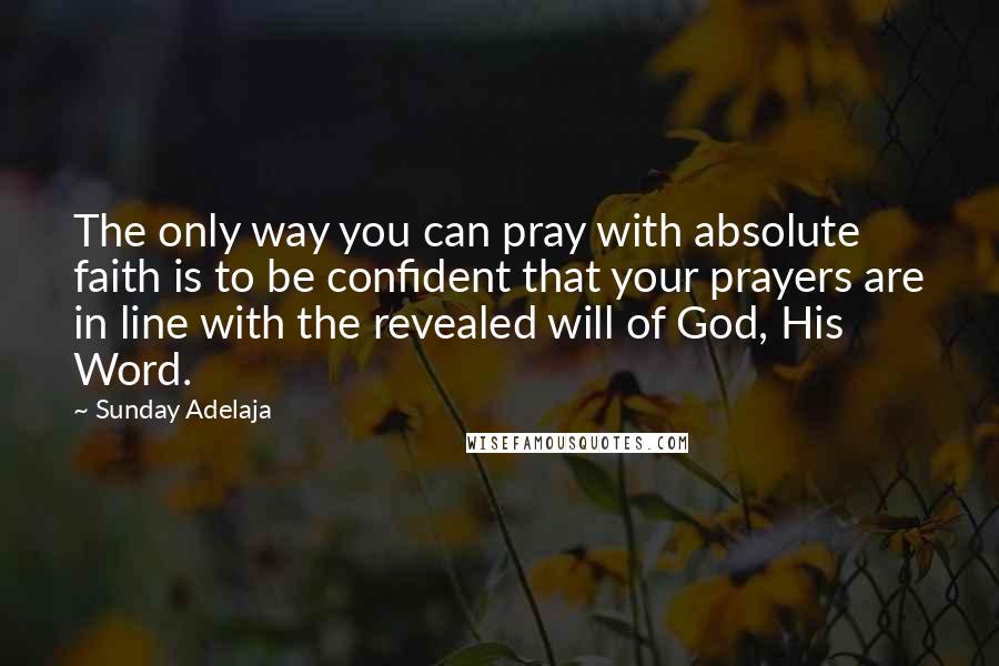 Sunday Adelaja Quotes: The only way you can pray with absolute faith is to be confident that your prayers are in line with the revealed will of God, His Word.