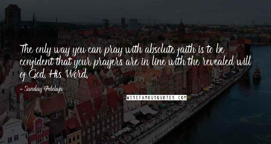 Sunday Adelaja Quotes: The only way you can pray with absolute faith is to be confident that your prayers are in line with the revealed will of God, His Word.