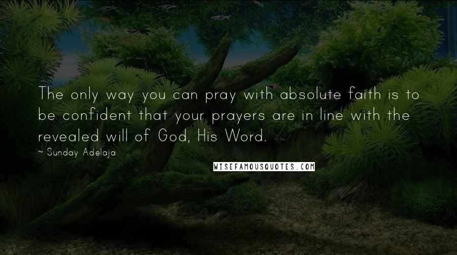 Sunday Adelaja Quotes: The only way you can pray with absolute faith is to be confident that your prayers are in line with the revealed will of God, His Word.
