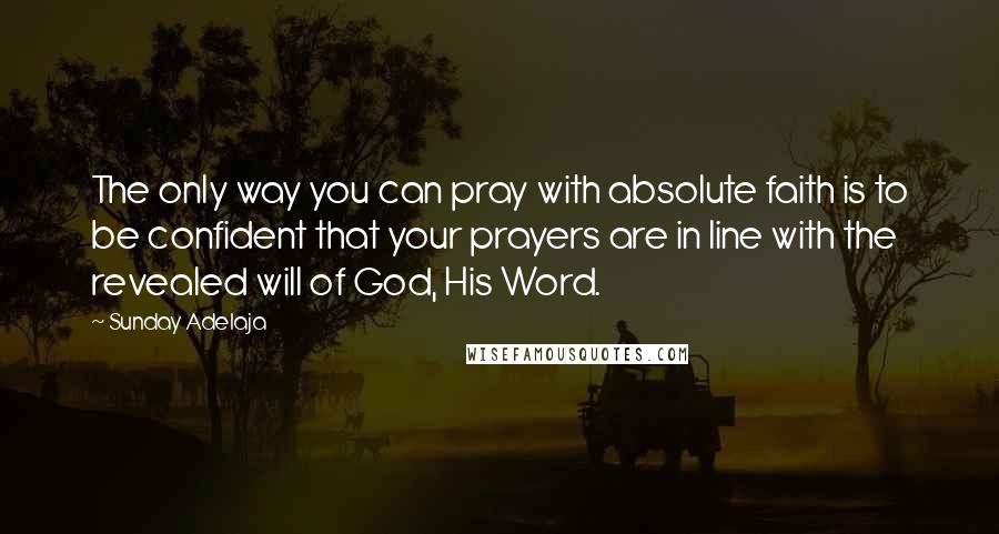 Sunday Adelaja Quotes: The only way you can pray with absolute faith is to be confident that your prayers are in line with the revealed will of God, His Word.