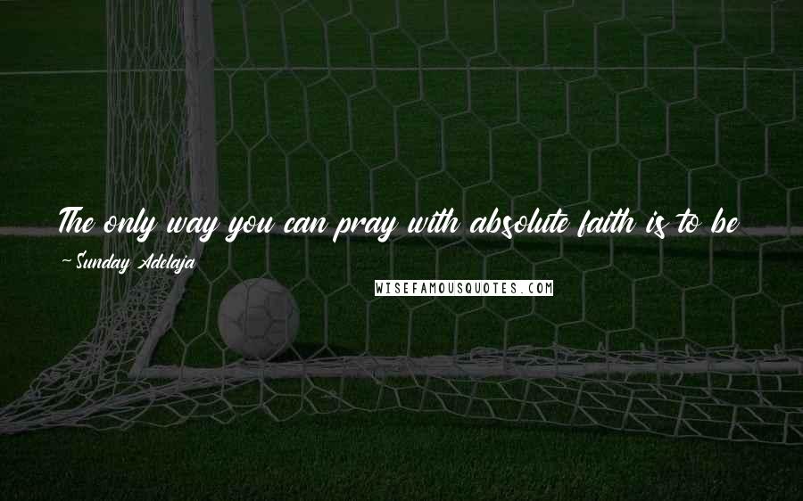 Sunday Adelaja Quotes: The only way you can pray with absolute faith is to be confident that your prayers are in line with the revealed will of God, His Word.