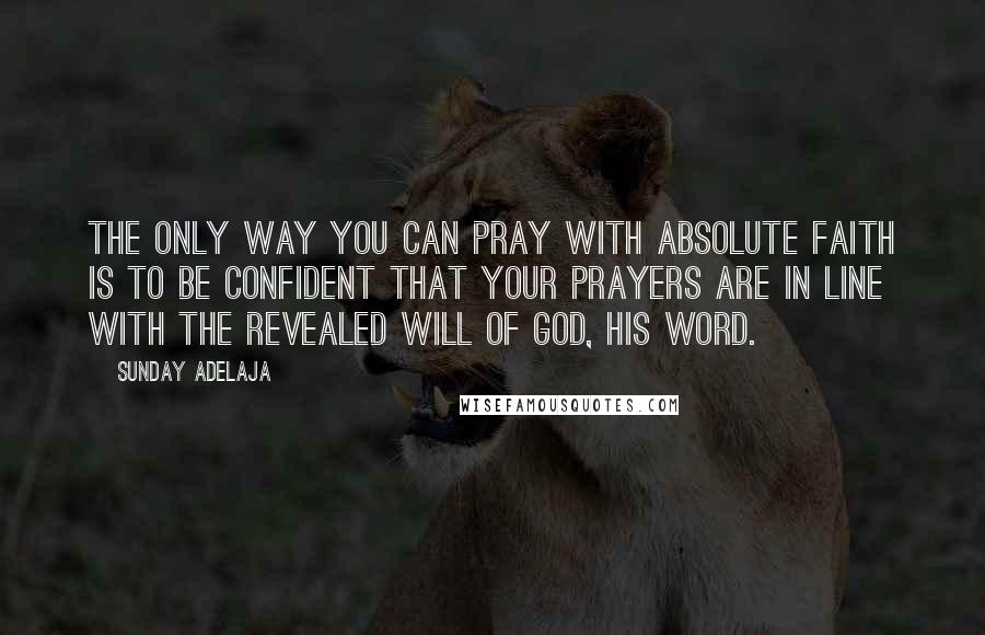 Sunday Adelaja Quotes: The only way you can pray with absolute faith is to be confident that your prayers are in line with the revealed will of God, His Word.