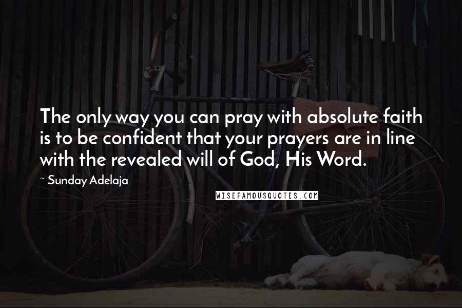 Sunday Adelaja Quotes: The only way you can pray with absolute faith is to be confident that your prayers are in line with the revealed will of God, His Word.