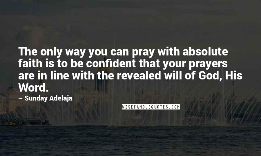 Sunday Adelaja Quotes: The only way you can pray with absolute faith is to be confident that your prayers are in line with the revealed will of God, His Word.