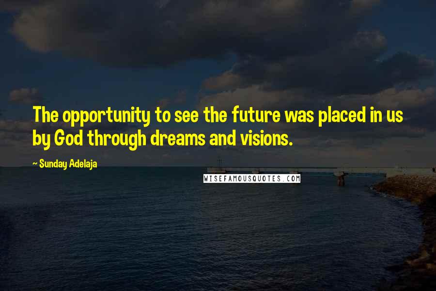 Sunday Adelaja Quotes: The opportunity to see the future was placed in us by God through dreams and visions.