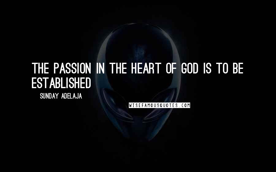 Sunday Adelaja Quotes: The passion in the heart of God is to be established