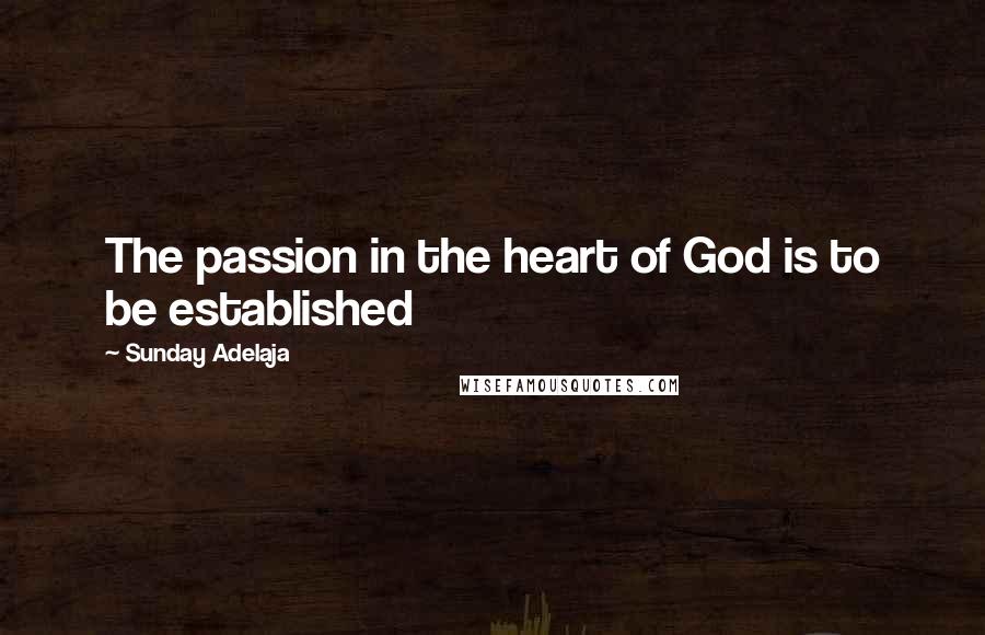 Sunday Adelaja Quotes: The passion in the heart of God is to be established